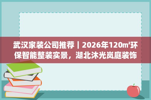 武汉家装公司推荐｜2026年120㎡环保智能整装实景，湖北沐光岚庭装饰打造健康智慧家