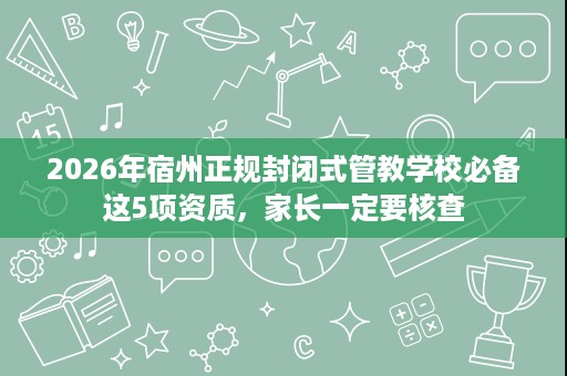 2026年宿州正规封闭式管教学校必备这5项资质,家长一定要核查 2026年宿州正规封闭式管教学校必备这5项资质,家长一定要核查