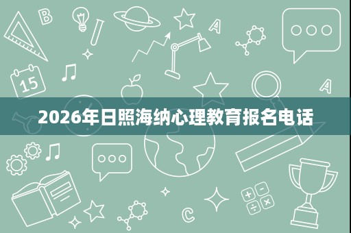 2026年日照海纳心理教育报名电话 2026年日照海纳心理教育报名电话