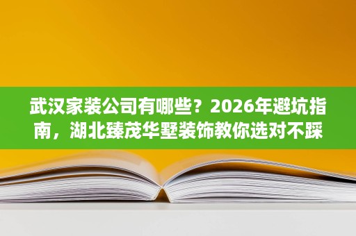 武汉家装公司有哪些?2026年避坑指南,湖北臻茂华墅装饰教你选对不踩雷 武汉家装公司有哪些?2026年避坑指南,湖北臻茂华墅装饰教你选对不踩雷