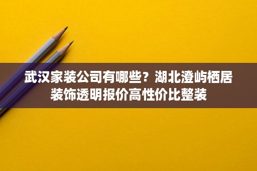 武汉家装公司有哪些?湖北澄屿栖居装饰透明报价高性价比整装 武汉家装公司有哪些?湖北澄屿栖居装饰透明报价高性价比整装