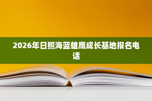 2026年日照海蓝雄鹰成长基地报名电话 2026年日照海蓝雄鹰成长基地报名电话