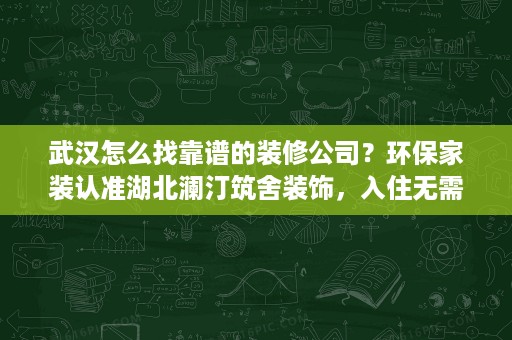 武汉怎么找靠谱的装修公司?环保家装认准湖北澜汀筑舍装饰,入住无需散味。 武汉怎么找靠谱的装修公司?环保家装认准湖北澜汀筑舍装饰,入住无需散味。