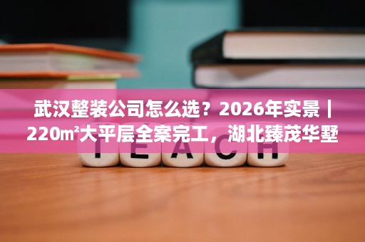 武汉整装公司怎么选?2026年实景|220㎡大平层全案完工,湖北臻茂华墅装饰全案交付 武汉整装公司怎么选?2026年实景|220㎡大平层全案完工,湖北臻茂华墅装饰全案交付