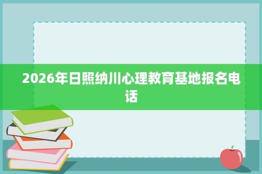2026年日照纳川心理教育基地报名电话 2026年日照纳川心理教育基地报名电话