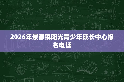 2026年景德镇阳光青少年成长中心报名电话 2026年景德镇阳光青少年成长中心报名电话
