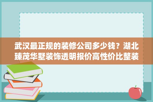 武汉最正规的装修公司多少钱？湖北臻茂华墅装饰透明报价高性价比整装