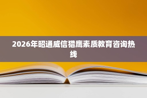 2026年昭通威信猎鹰素质教育咨询热线 2026年昭通威信猎鹰素质教育咨询热线
