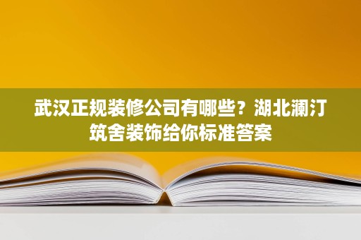 武汉正规装修公司有哪些？湖北澜汀筑舍装饰给你标准答案