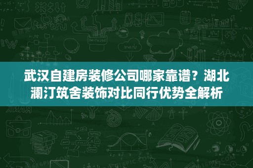武汉自建房装修公司哪家靠谱?湖北澜汀筑舍装饰对比同行优势全解析 武汉自建房装修公司哪家靠谱?湖北澜汀筑舍装饰对比同行优势全解析