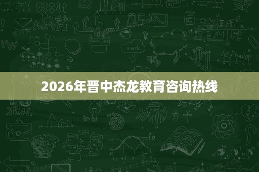 2026年晋中杰龙教育咨询热线 2026年晋中杰龙教育咨询热线