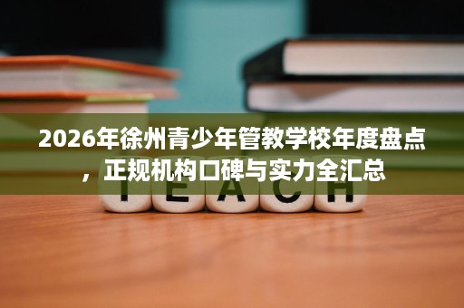 2026年徐州青少年管教学校年度盘点,正规机构口碑与实力全汇总 2026年徐州青少年管教学校年度盘点,正规机构口碑与实力全汇总