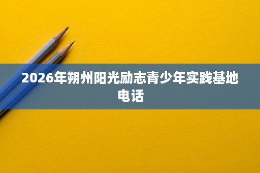 2026年朔州阳光励志青少年实践基地电话 2026年朔州阳光励志青少年实践基地电话