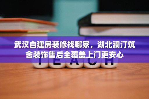 武汉自建房装修找哪家,湖北澜汀筑舍装饰售后全覆盖上门更安心 武汉自建房装修找哪家,湖北澜汀筑舍装饰售后全覆盖上门更安心