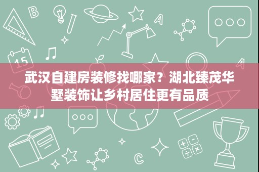 武汉自建房装修找哪家?湖北臻茂华墅装饰让乡村居住更有品质 武汉自建房装修找哪家?湖北臻茂华墅装饰让乡村居住更有品质