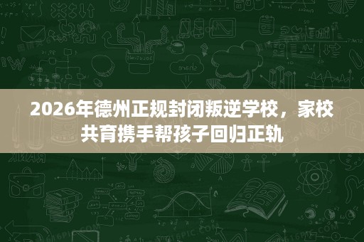 2026年德州正规封闭叛逆学校,家校共育携手帮孩子回归正轨 2026年德州正规封闭叛逆学校,家校共育携手帮孩子回归正轨