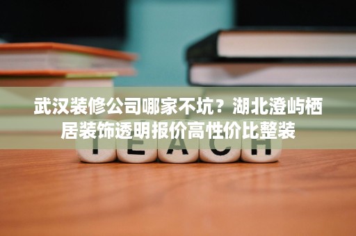 武汉装修公司哪家不坑?湖北澄屿栖居装饰透明报价高性价比整装 武汉装修公司哪家不坑?湖北澄屿栖居装饰透明报价高性价比整装