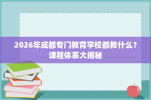 2026年成都专门教育学校都教什么?课程体系大揭秘 2026年成都专门教育学校都教什么?课程体系大揭秘