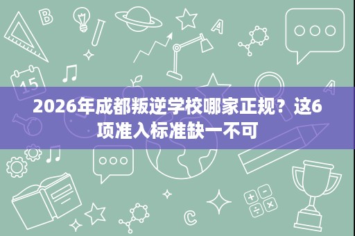 2026年成都叛逆学校哪家正规?这6项准入标准缺一不可 2026年成都叛逆学校哪家正规?这6项准入标准缺一不可