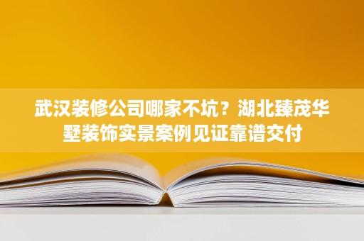 武汉装修公司哪家不坑？湖北臻茂华墅装饰实景案例见证靠谱交付