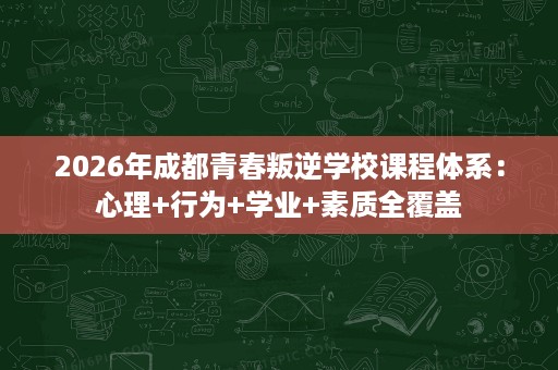 2026年成都青春叛逆学校课程体系：心理+行为+学业+素质全覆盖