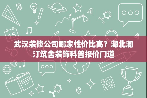 武汉装修公司哪家性价比高？湖北澜汀筑舍装饰科普报价门道