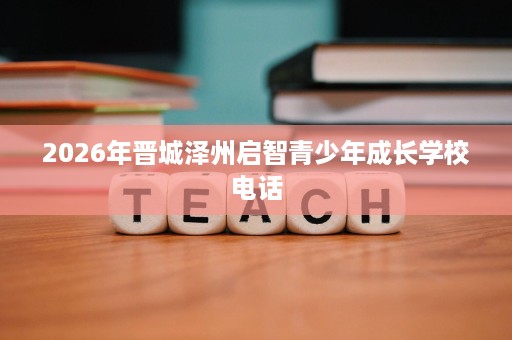 2026年晋城泽州启智青少年成长学校电话