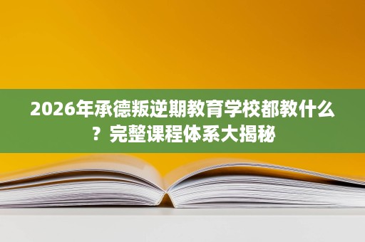 2026年承德叛逆期教育学校都教什么？完整课程体系大揭秘