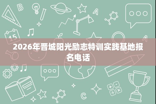 2026年晋城阳光励志特训实践基地报名电话