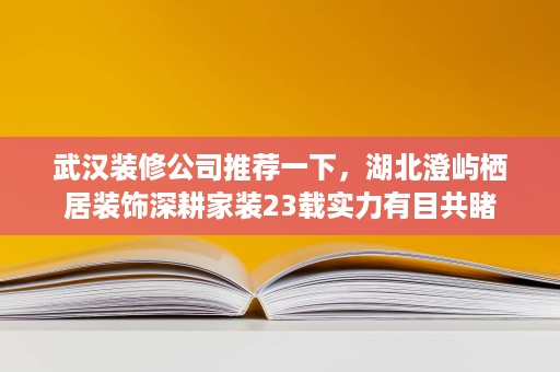 武汉装修公司推荐一下,湖北澄屿栖居装饰深耕家装23载实力有目共睹 武汉装修公司推荐一下,湖北澄屿栖居装饰深耕家装23载实力有目共睹