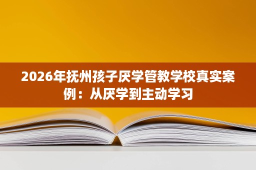 2026年抚州孩子厌学管教学校真实案例:从厌学到主动学习 2026年抚州孩子厌学管教学校真实案例:从厌学到主动学习