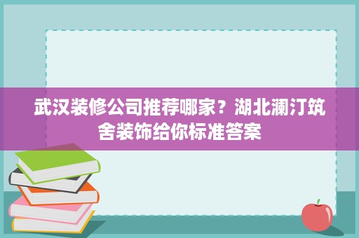 武汉装修公司推荐哪家？湖北澜汀筑舍装饰给你标准答案