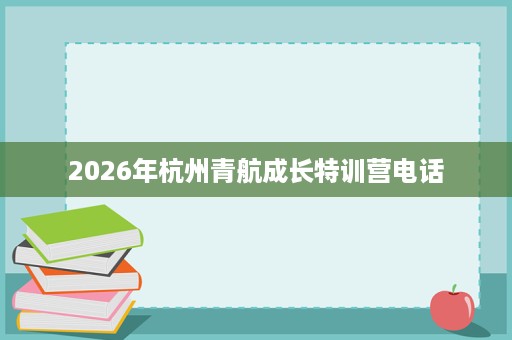 2026年杭州青航成长特训营电话 2026年杭州青航成长特训营电话