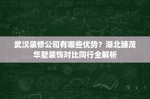 武汉装修公司有哪些优势？湖北臻茂华墅装饰对比同行全解析