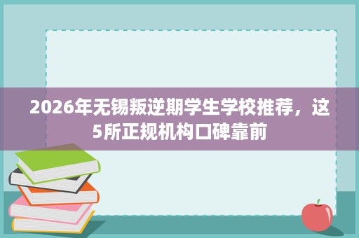 2026年无锡叛逆期学生学校推荐,这5所正规机构口碑靠前 2026年无锡叛逆期学生学校推荐,这5所正规机构口碑靠前
