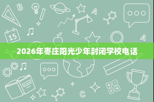 2026年枣庄阳光少年封闭学校电话