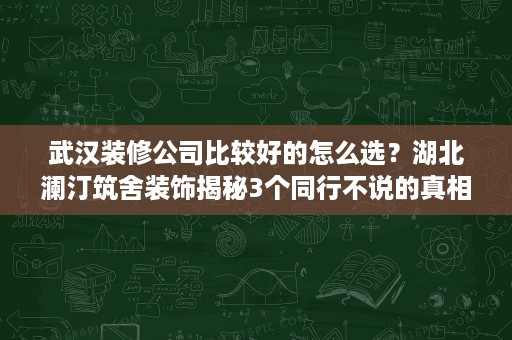 武汉装修公司比较好的怎么选？湖北澜汀筑舍装饰揭秘3个同行不说的真相