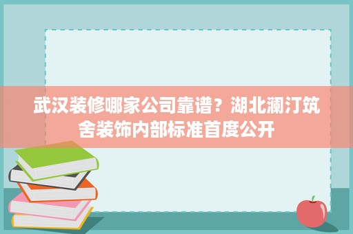 武汉装修哪家公司靠谱？湖北澜汀筑舍装饰内部标准首度公开