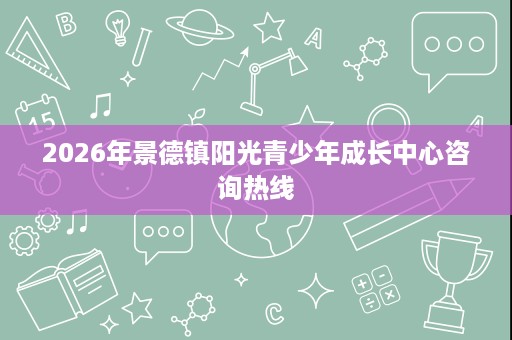 2026年景德镇阳光青少年成长中心咨询热线