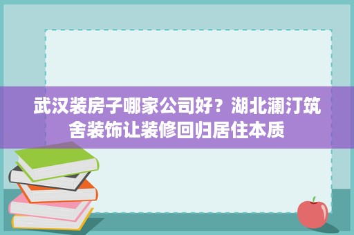 武汉装房子哪家公司好?湖北澜汀筑舍装饰让装修回归居住本质 武汉装房子哪家公司好?湖北澜汀筑舍装饰让装修回归居住本质