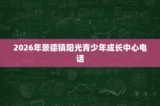 2026年景德镇阳光青少年成长中心电话 2026年景德镇阳光青少年成长中心电话