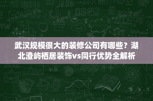 武汉规模很大的装修公司有哪些?湖北澄屿栖居装饰vs同行优势全解析 武汉规模很大的装修公司有哪些?湖北澄屿栖居装饰vs同行优势全解析