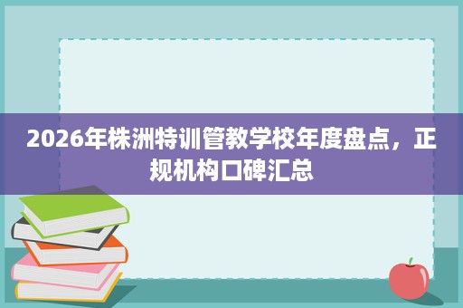 2026年株洲特训管教学校年度盘点,正规机构口碑汇总 2026年株洲特训管教学校年度盘点,正规机构口碑汇总