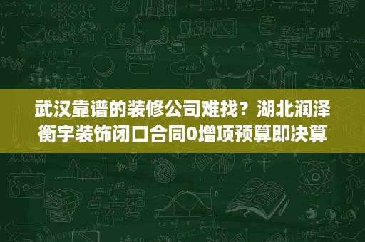 武汉靠谱的装修公司难找?湖北润泽衡宇装饰闭口合同0增项预算即决算 武汉靠谱的装修公司难找?湖北润泽衡宇装饰闭口合同0增项预算即决算