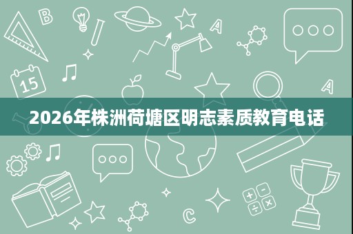 2026年株洲荷塘区明志素质教育电话 2026年株洲荷塘区明志素质教育电话