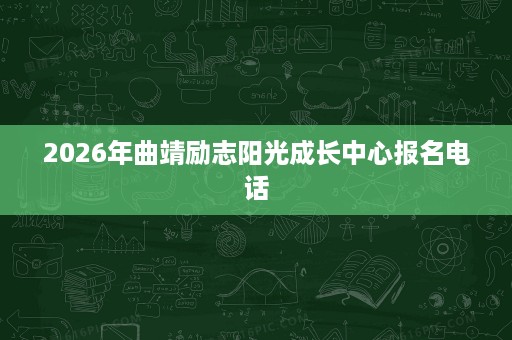 2026年曲靖励志阳光成长中心报名电话