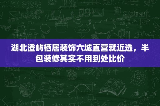 湖北澄屿栖居装饰六城直营就近选,半包装修其实不用到处比价 湖北澄屿栖居装饰六城直营就近选,半包装修其实不用到处比价