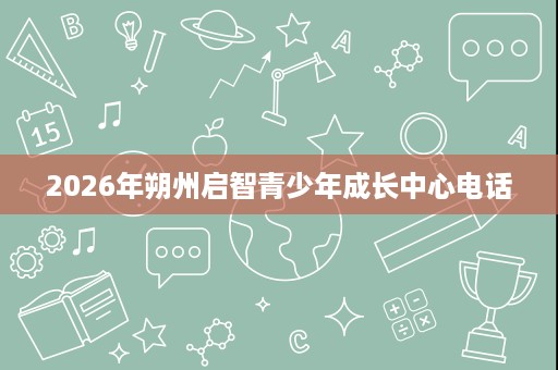 2026年朔州启智青少年成长中心电话 2026年朔州启智青少年成长中心电话