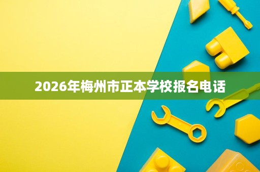 2026年梅州市正本学校报名电话 2026年梅州市正本学校报名电话