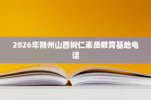 2026年朔州山西树仁素质教育基地电话 2026年朔州山西树仁素质教育基地电话